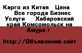 Карго из Китая › Цена ­ 100 - Все города Бизнес » Услуги   . Хабаровский край,Комсомольск-на-Амуре г.